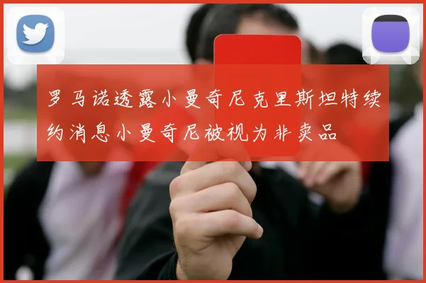 罗马诺透露小曼奇尼克里斯坦特续约消息小曼奇尼被视为非卖品