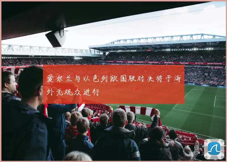 爱尔兰与以色列欧国联对决将于海外无观众进行