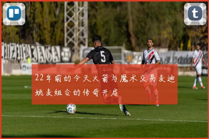 22年前的今天火箭与魔术交易麦迪姚麦组合的传奇开启