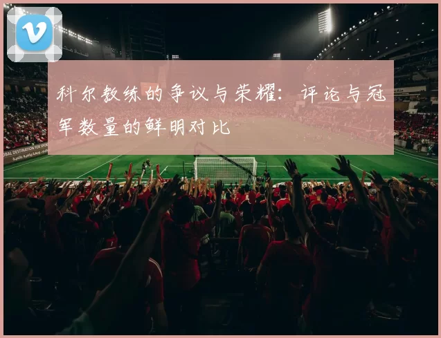 科尔教练的争议与荣耀：评论与冠军数量的鲜明对比