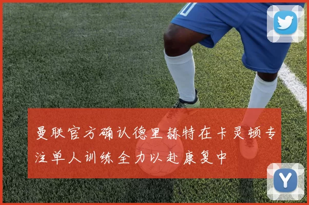 曼联官方确认德里赫特在卡灵顿专注单人训练全力以赴康复中