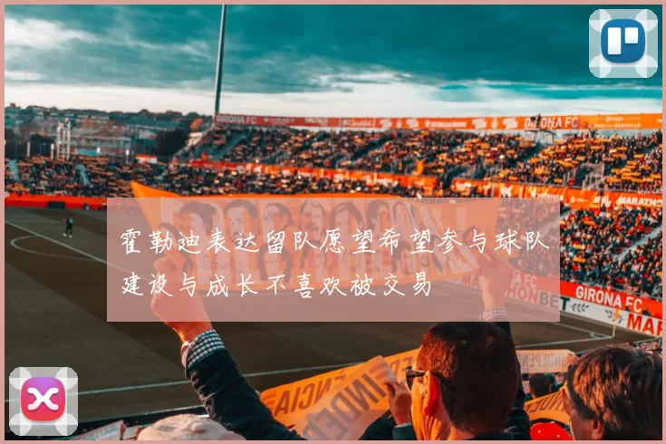 霍勒迪表达留队愿望希望参与球队建设与成长不喜欢被交易