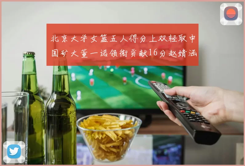 北京大学女篮五人得分上双轻取中国矿大董一诺领衔贡献16分赵婧涵接近双双
