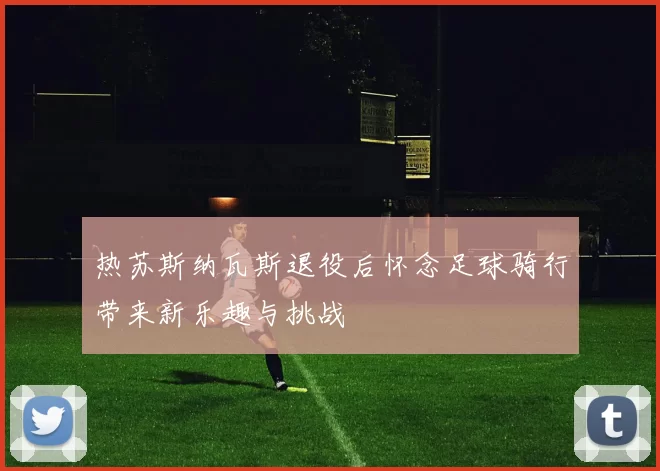 热苏斯纳瓦斯退役后怀念足球骑行带来新乐趣与挑战