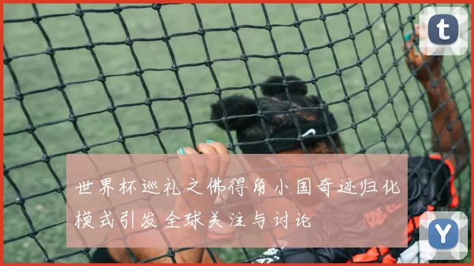 世界杯巡礼之佛得角小国奇迹归化模式引发全球关注与讨论