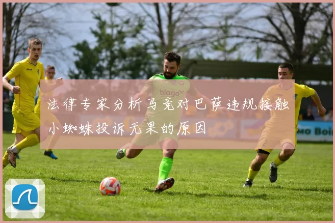 法律专家分析马竞对巴萨违规接触小蜘蛛投诉无果的原因