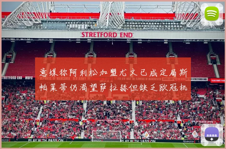 意媒称阿利松加盟尤文已成定局斯帕莱蒂仍渴望萨拉赫但缺乏欧冠机会