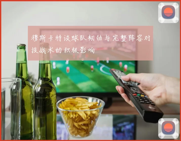穆斯卡特谈球队韧劲与完整阵容对技战术的积极影响