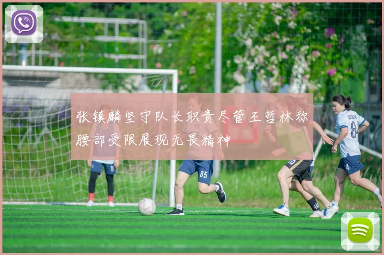 张镇麟坚守队长职责尽管王哲林称腰部受限展现无畏精神