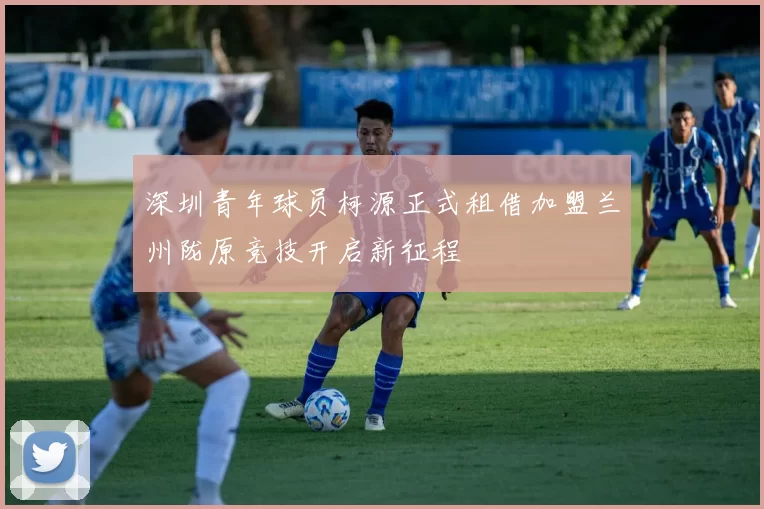 深圳青年球员柯源正式租借加盟兰州陇原竞技开启新征程