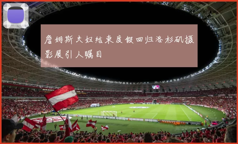 詹姆斯夫妇结束度假回归洛杉矶摄影展引人瞩目