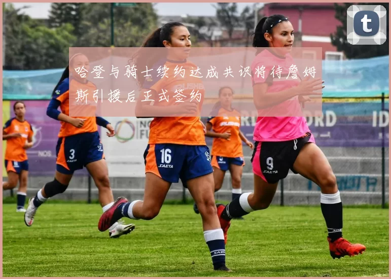 哈登与骑士续约达成共识将待詹姆斯引援后正式签约