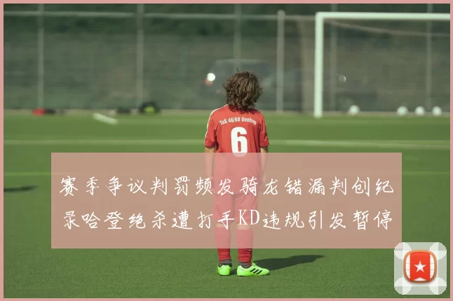 赛季争议判罚频发骑龙错漏判创纪录哈登绝杀遭打手KD违规引发暂停风波
