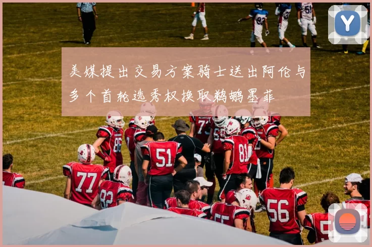 美媒提出交易方案骑士送出阿伦与多个首轮选秀权换取鹈鹕墨菲