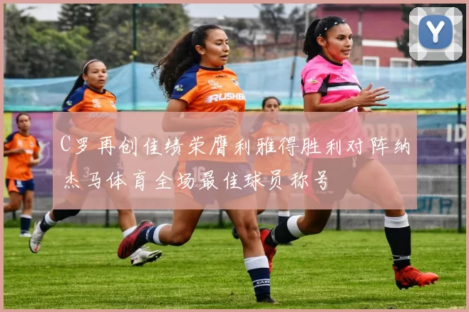C罗再创佳绩荣膺利雅得胜利对阵纳杰马体育全场最佳球员称号