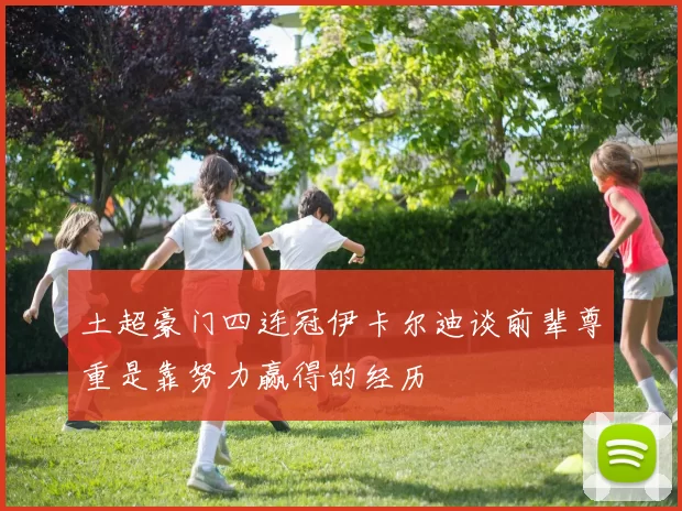 土超豪门四连冠伊卡尔迪谈前辈尊重是靠努力赢得的经历
