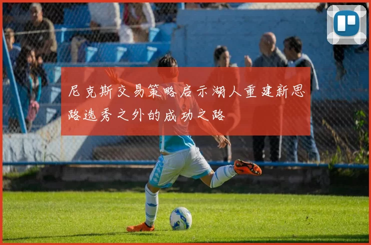 尼克斯交易策略启示湖人重建新思路选秀之外的成功之路