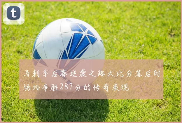 马刺季后赛逆袭之路大比分落后时场均净胜287分的传奇表现