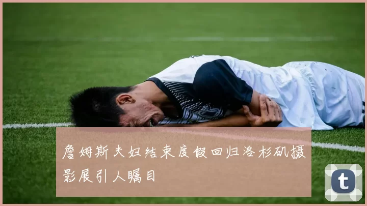 詹姆斯夫妇结束度假回归洛杉矶摄影展引人瞩目