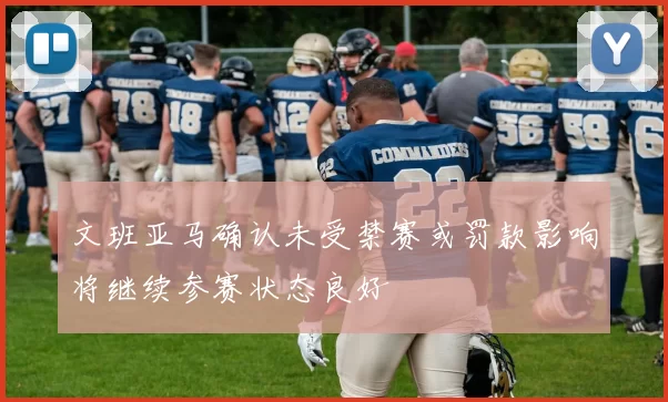 文班亚马确认未受禁赛或罚款影响将继续参赛状态良好