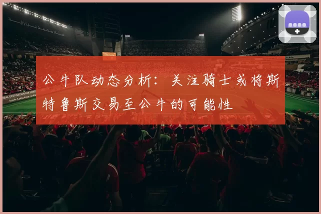 公牛队动态分析：关注骑士或将斯特鲁斯交易至公牛的可能性