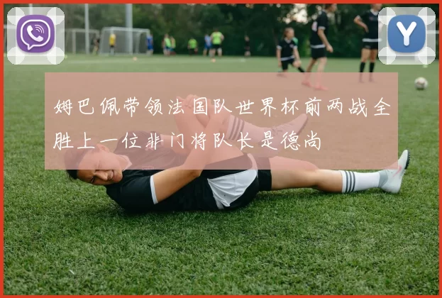 姆巴佩带领法国队世界杯前两战全胜上一位非门将队长是德尚